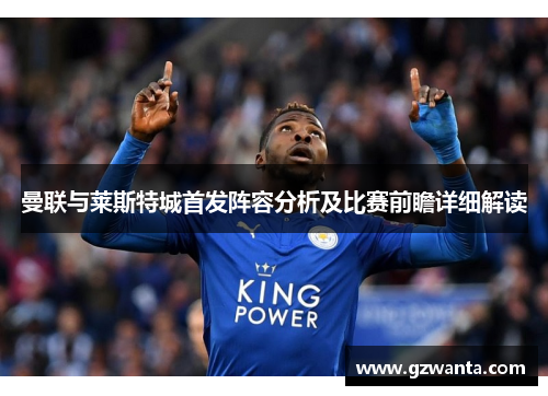 曼联与莱斯特城首发阵容分析及比赛前瞻详细解读