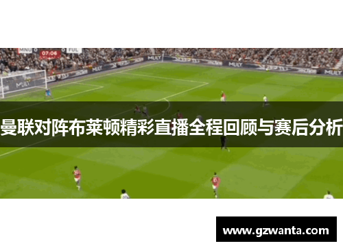 曼联对阵布莱顿精彩直播全程回顾与赛后分析
