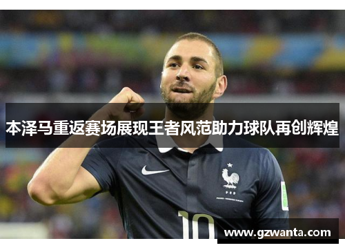 本泽马重返赛场展现王者风范助力球队再创辉煌