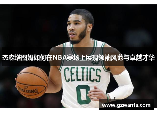 杰森塔图姆如何在NBA赛场上展现领袖风范与卓越才华