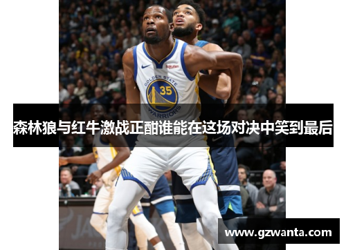 森林狼与红牛激战正酣谁能在这场对决中笑到最后