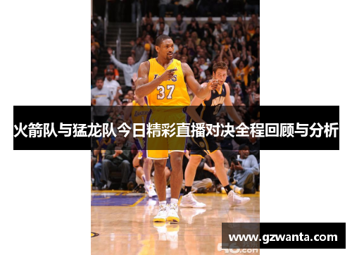 火箭队与猛龙队今日精彩直播对决全程回顾与分析